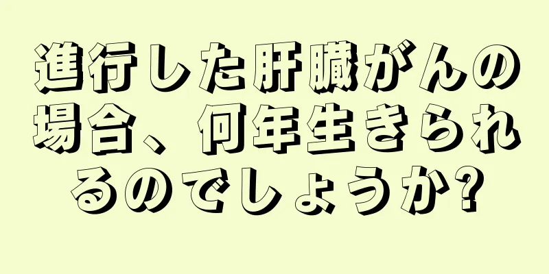 進行した肝臓がんの場合、何年生きられるのでしょうか?