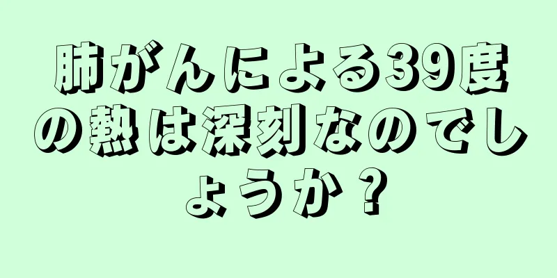 肺がんによる39度の熱は深刻なのでしょうか？