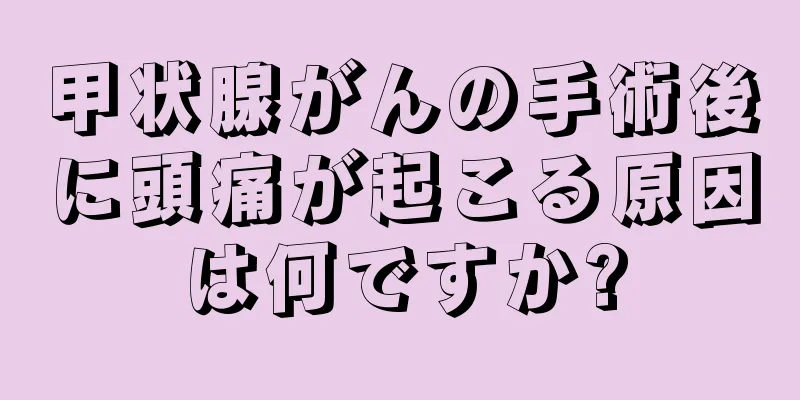 甲状腺がんの手術後に頭痛が起こる原因は何ですか?