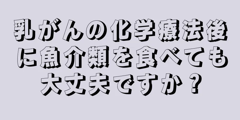 乳がんの化学療法後に魚介類を食べても大丈夫ですか？