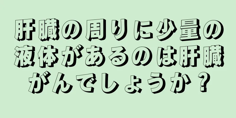 肝臓の周りに少量の液体があるのは肝臓がんでしょうか？