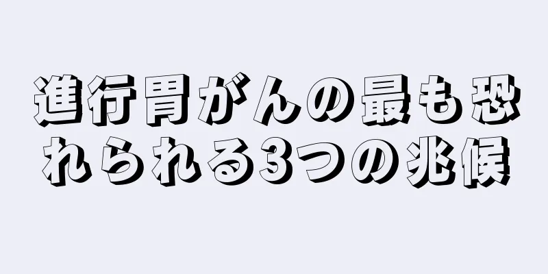 進行胃がんの最も恐れられる3つの兆候
