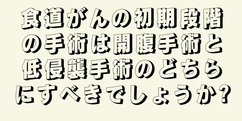 食道がんの初期段階の手術は開腹手術と低侵襲手術のどちらにすべきでしょうか?