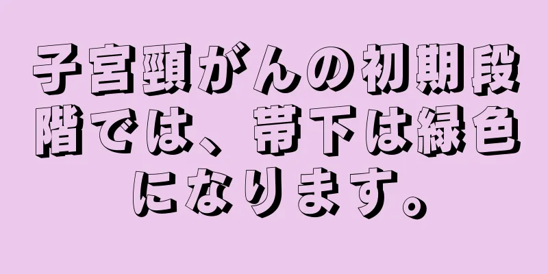 子宮頸がんの初期段階では、帯下は緑色になります。