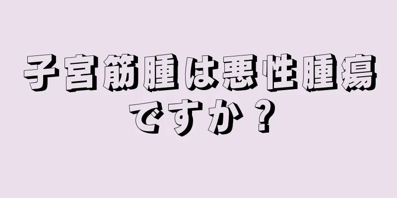 子宮筋腫は悪性腫瘍ですか？