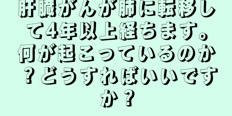 肝臓がんが肺に転移して4年以上経ちます。何が起こっているのか？どうすればいいですか？