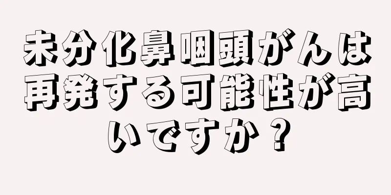 未分化鼻咽頭がんは再発する可能性が高いですか？