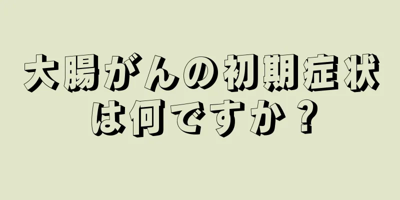 大腸がんの初期症状は何ですか？