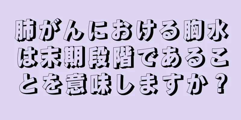 肺がんにおける胸水は末期段階であることを意味しますか？
