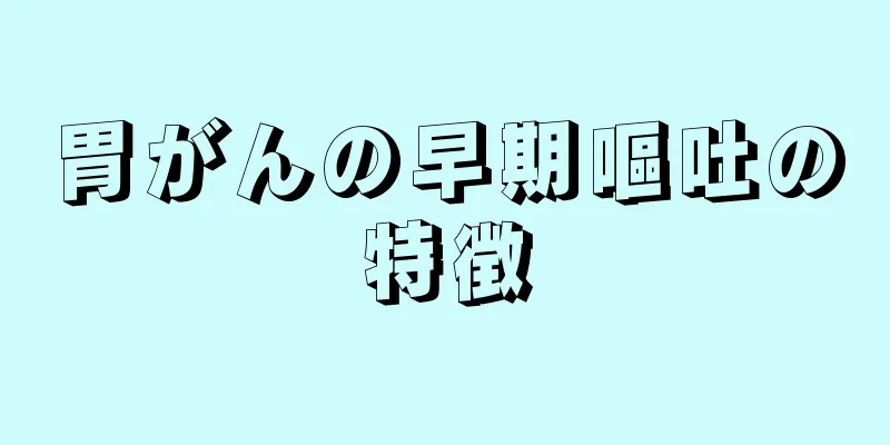 胃がんの早期嘔吐の特徴