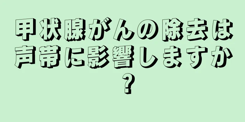 甲状腺がんの除去は声帯に影響しますか？