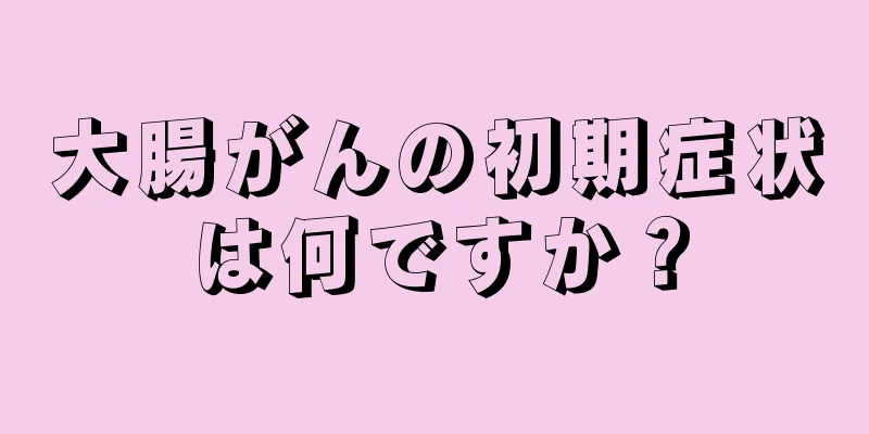 大腸がんの初期症状は何ですか？