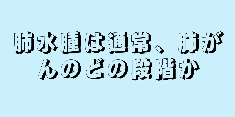 肺水腫は通常、肺がんのどの段階か