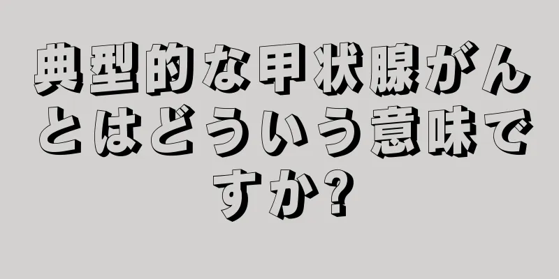 典型的な甲状腺がんとはどういう意味ですか?
