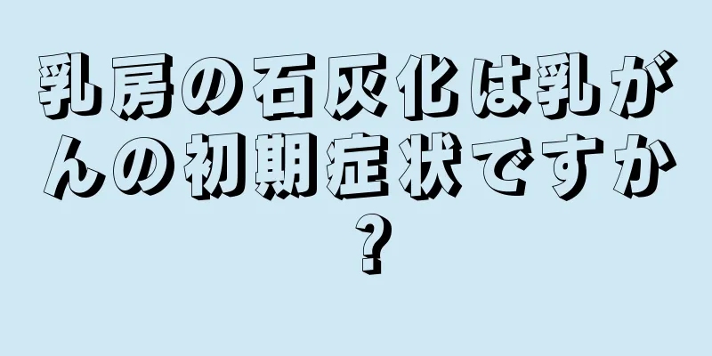 乳房の石灰化は乳がんの初期症状ですか？