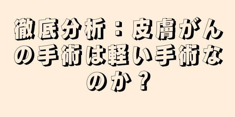徹底分析：皮膚がんの手術は軽い手術なのか？