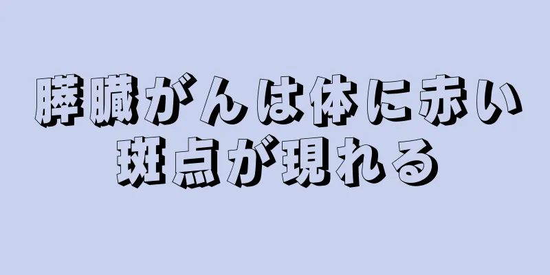 膵臓がんは体に赤い斑点が現れる