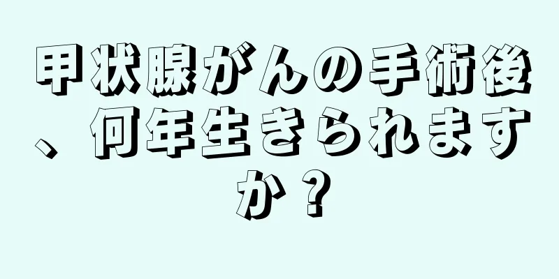 甲状腺がんの手術後、何年生きられますか？
