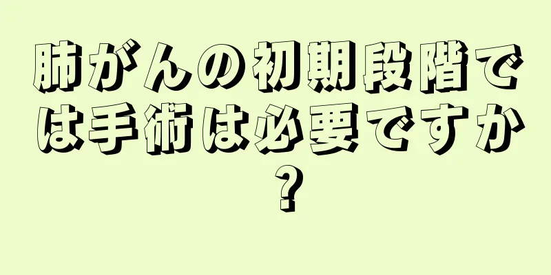肺がんの初期段階では手術は必要ですか？