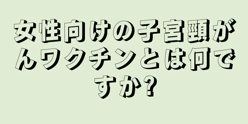女性向けの子宮頸がんワクチンとは何ですか?