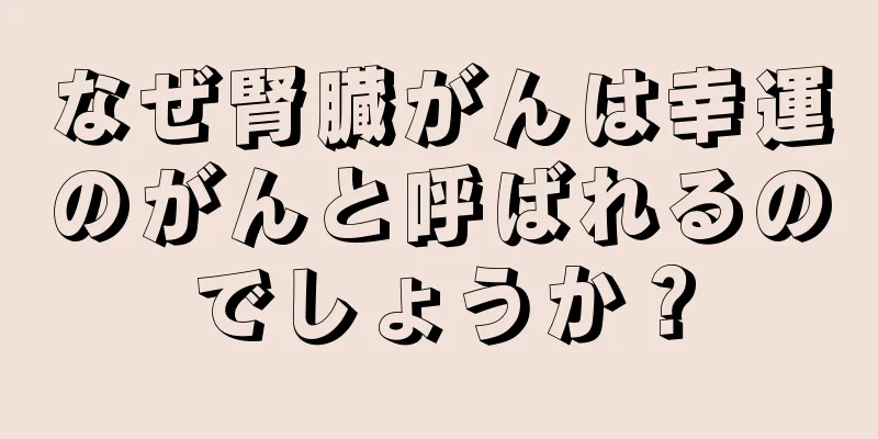 なぜ腎臓がんは幸運のがんと呼ばれるのでしょうか？