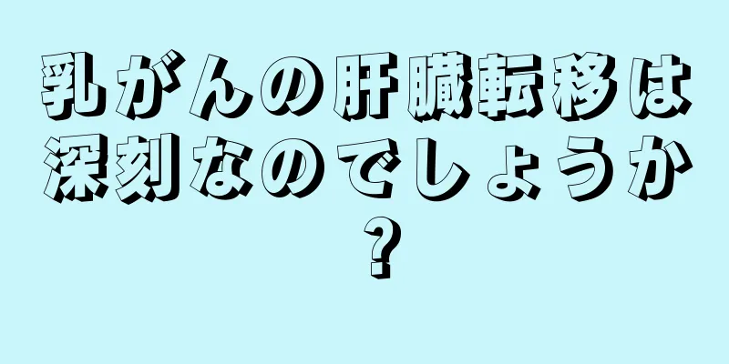 乳がんの肝臓転移は深刻なのでしょうか？
