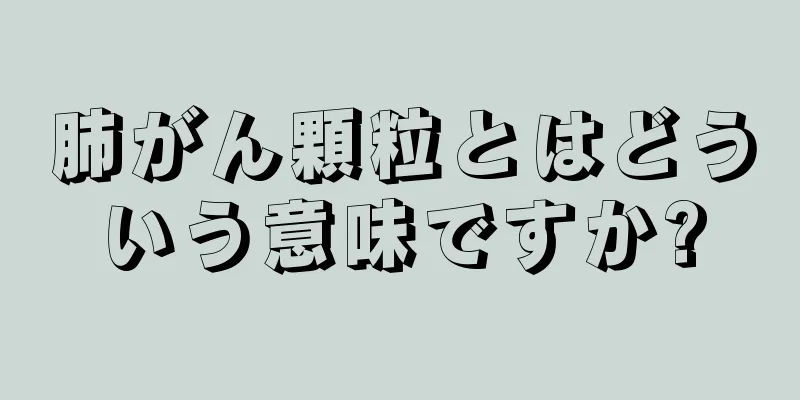 肺がん顆粒とはどういう意味ですか?