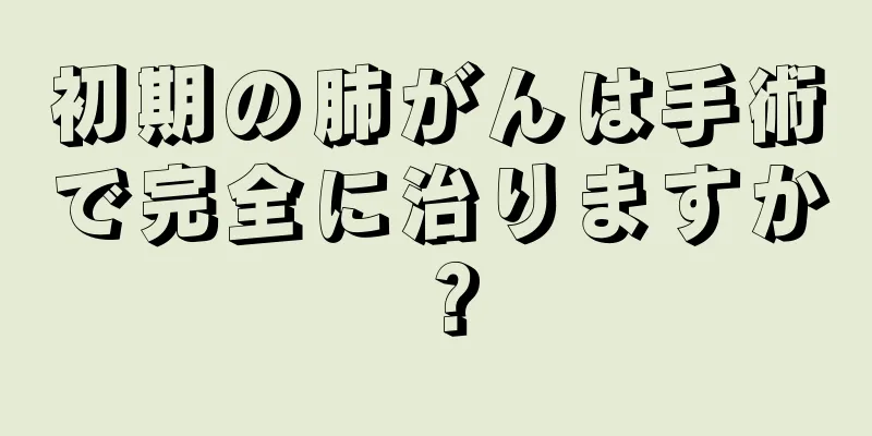 初期の肺がんは手術で完全に治りますか？