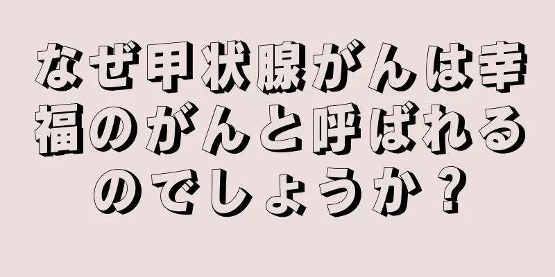 なぜ甲状腺がんは幸福のがんと呼ばれるのでしょうか？
