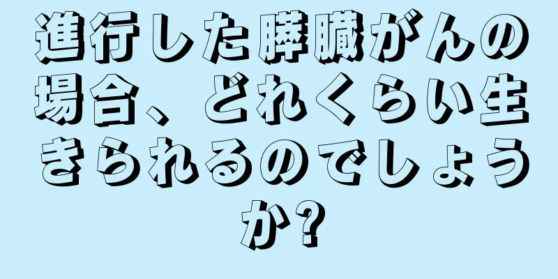 進行した膵臓がんの場合、どれくらい生きられるのでしょうか?