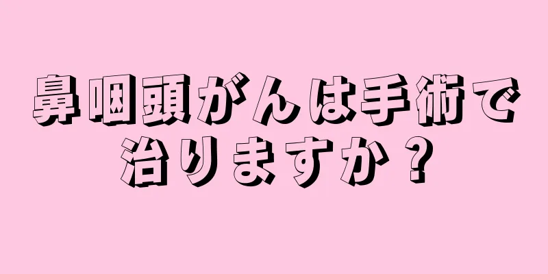 鼻咽頭がんは手術で治りますか？