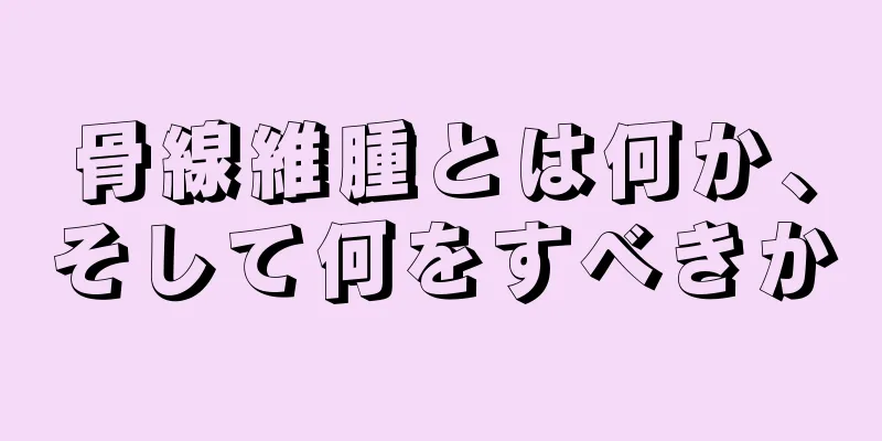 骨線維腫とは何か、そして何をすべきか