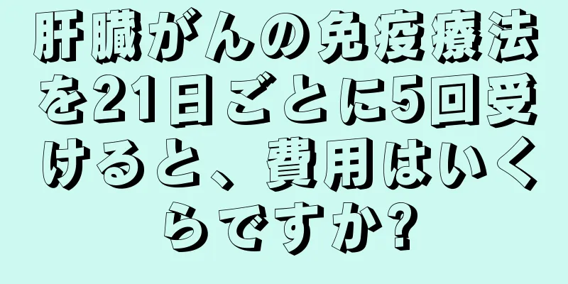 肝臓がんの免疫療法を21日ごとに5回受けると、費用はいくらですか?
