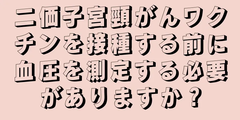 二価子宮頸がんワクチンを接種する前に血圧を測定する必要がありますか？