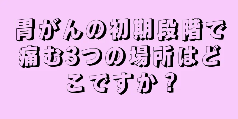 胃がんの初期段階で痛む3つの場所はどこですか？