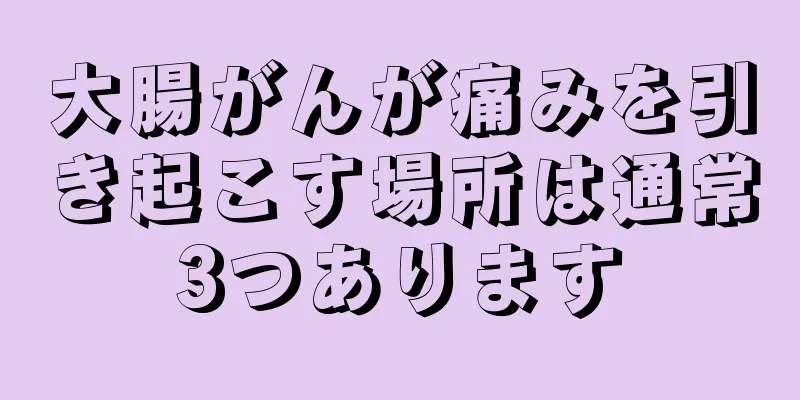 大腸がんが痛みを引き起こす場所は通常3つあります