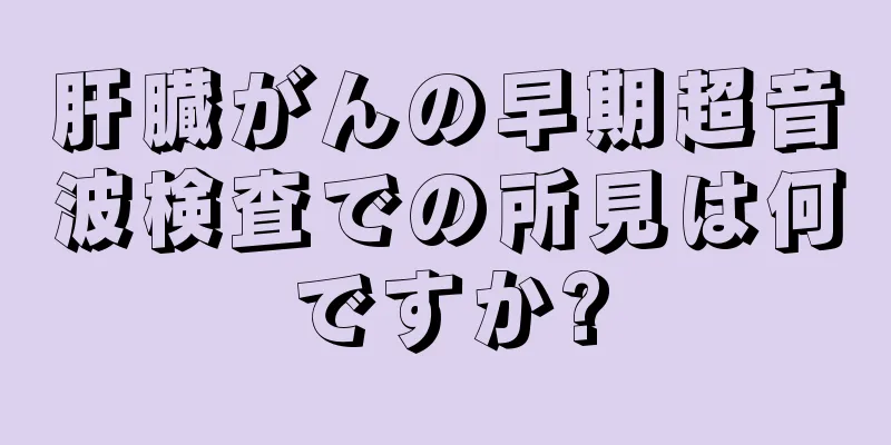 肝臓がんの早期超音波検査での所見は何ですか?