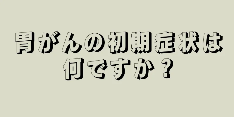 胃がんの初期症状は何ですか？