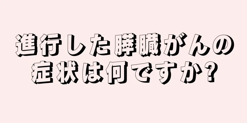 進行した膵臓がんの症状は何ですか?