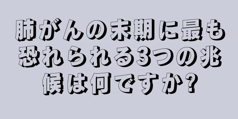 肺がんの末期に最も恐れられる3つの兆候は何ですか?