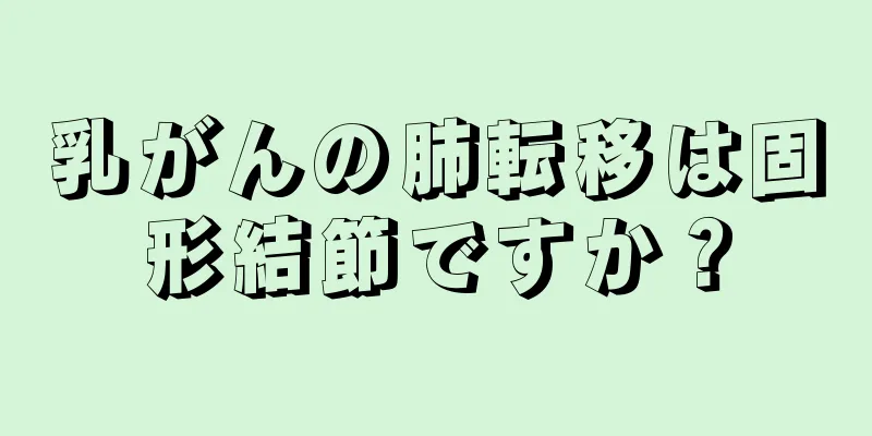 乳がんの肺転移は固形結節ですか？