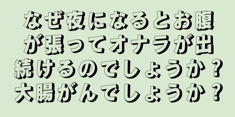 なぜ夜になるとお腹が張ってオナラが出続けるのでしょうか？大腸がんでしょうか？