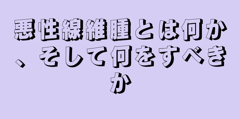 悪性線維腫とは何か、そして何をすべきか