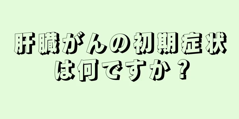 肝臓がんの初期症状は何ですか？