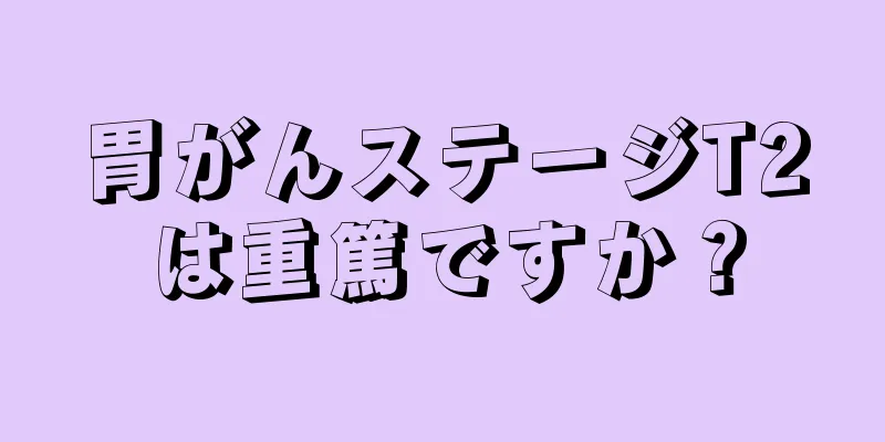 胃がんステージT2は重篤ですか？