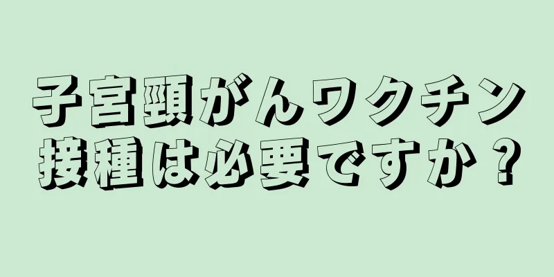 子宮頸がんワクチン接種は必要ですか？