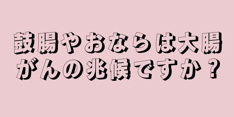 鼓腸やおならは大腸がんの兆候ですか？