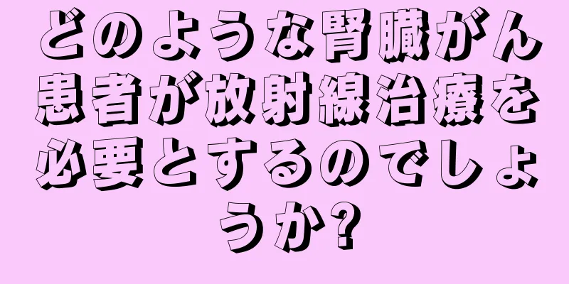 どのような腎臓がん患者が放射線治療を必要とするのでしょうか?