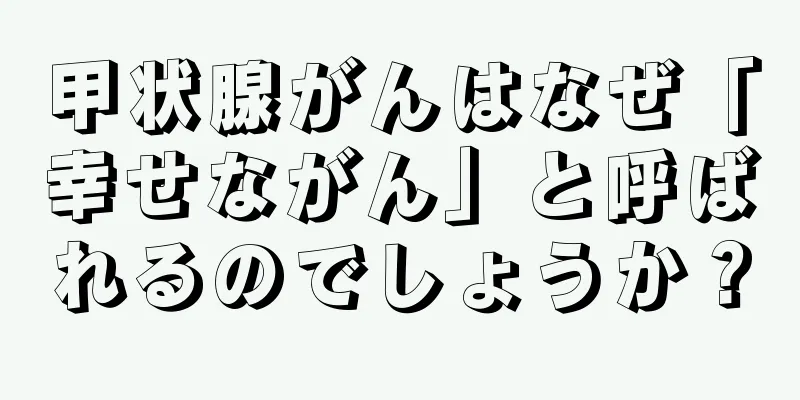 甲状腺がんはなぜ「幸せながん」と呼ばれるのでしょうか？