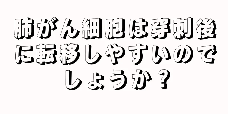 肺がん細胞は穿刺後に転移しやすいのでしょうか？